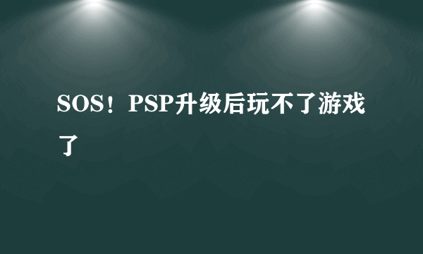 SOS！PSP升级后玩不了游戏了