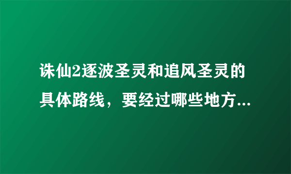 诛仙2逐波圣灵和追风圣灵的具体路线，要经过哪些地方，我每次都没看到跑就完了，郁闷，希望高手解答一下！