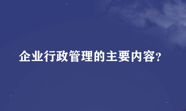 企业行政管理的主要内容？