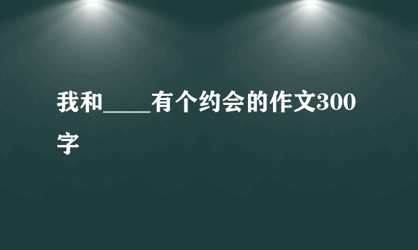 我和____有个约会的作文300字