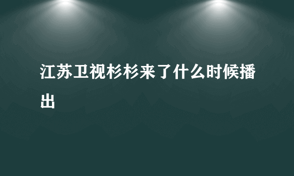 江苏卫视杉杉来了什么时候播出