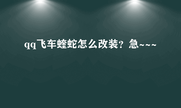 qq飞车蝰蛇怎么改装？急~~~