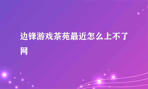 边锋游戏茶苑最近怎么上不了网