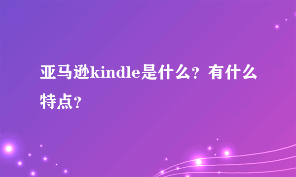 亚马逊kindle是什么？有什么特点？