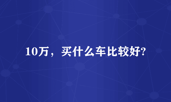 10万，买什么车比较好?