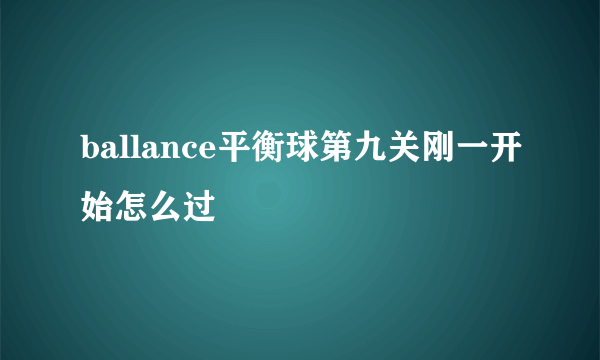 ballance平衡球第九关刚一开始怎么过