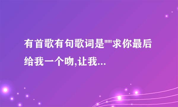 有首歌有句歌词是'''''求你最后给我一个吻,让我死后带走这一吻'''''有谁知道这首歌曲的名字??拜托了各位