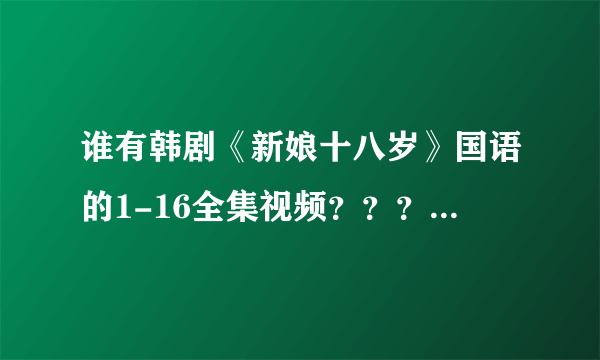 谁有韩剧《新娘十八岁》国语的1-16全集视频？？？望分享给我，万分感谢！！！