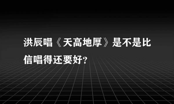 洪辰唱《天高地厚》是不是比信唱得还要好？