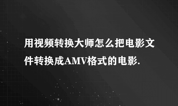 用视频转换大师怎么把电影文件转换成AMV格式的电影.