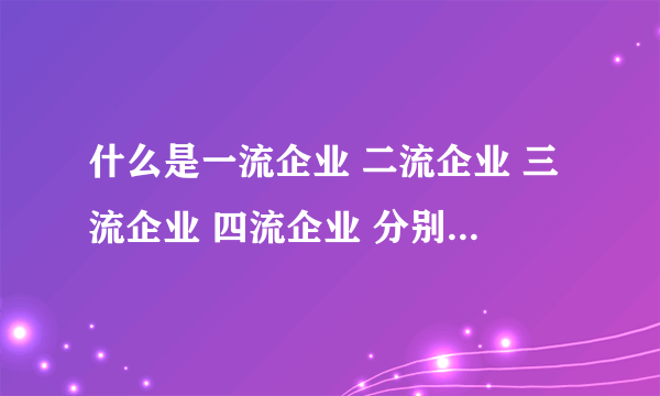 什么是一流企业 二流企业 三流企业 四流企业 分别做什么？