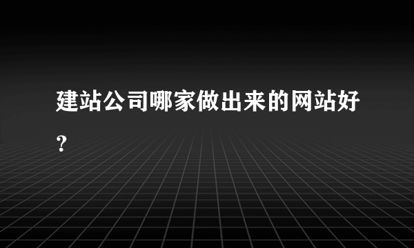 建站公司哪家做出来的网站好？