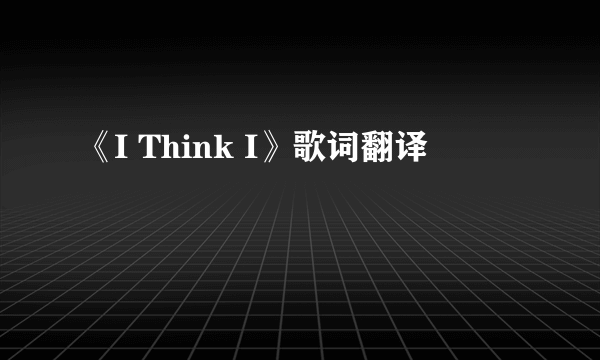 《I Think I》歌词翻译