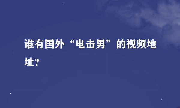 谁有国外“电击男”的视频地址？