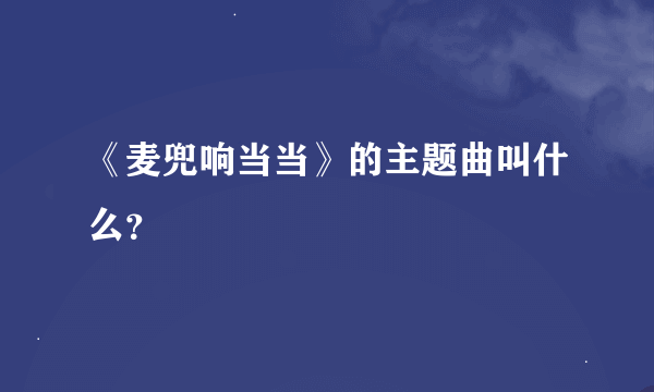 《麦兜响当当》的主题曲叫什么？