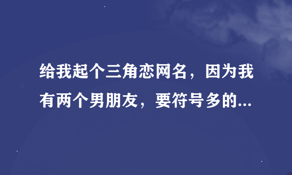 给我起个三角恋网名，因为我有两个男朋友，要符号多的，长的好听点，唯美浪漫点。