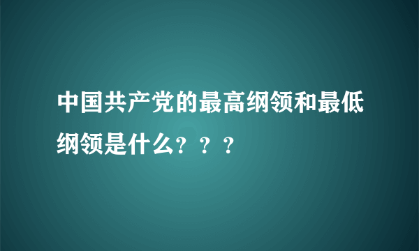 中国共产党的最高纲领和最低纲领是什么？？？