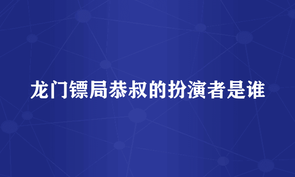 龙门镖局恭叔的扮演者是谁