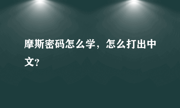 摩斯密码怎么学，怎么打出中文？