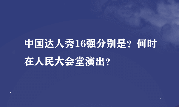 中国达人秀16强分别是？何时在人民大会堂演出？