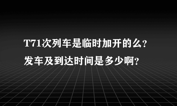 T71次列车是临时加开的么？发车及到达时间是多少啊？