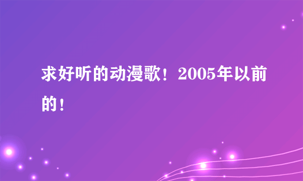 求好听的动漫歌！2005年以前的！