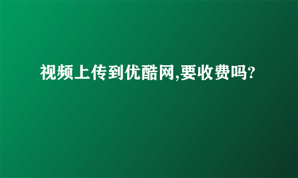 视频上传到优酷网,要收费吗?