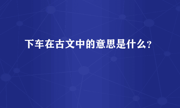 下车在古文中的意思是什么？