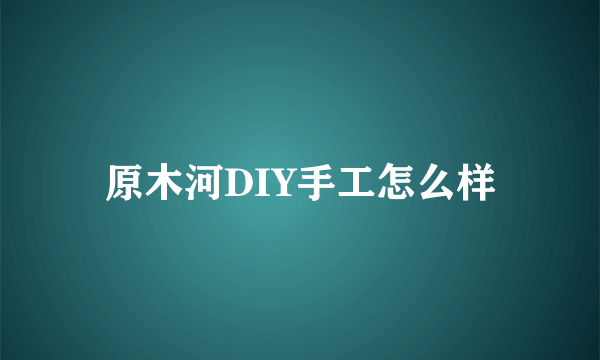 原木河DIY手工怎么样