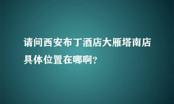 请问西安布丁酒店大雁塔南店具体位置在哪啊？