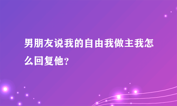 男朋友说我的自由我做主我怎么回复他？