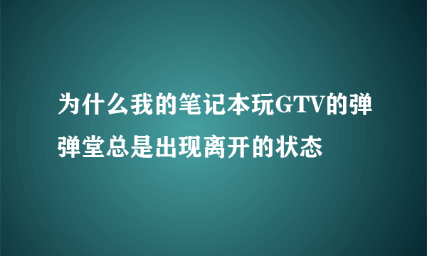 为什么我的笔记本玩GTV的弹弹堂总是出现离开的状态