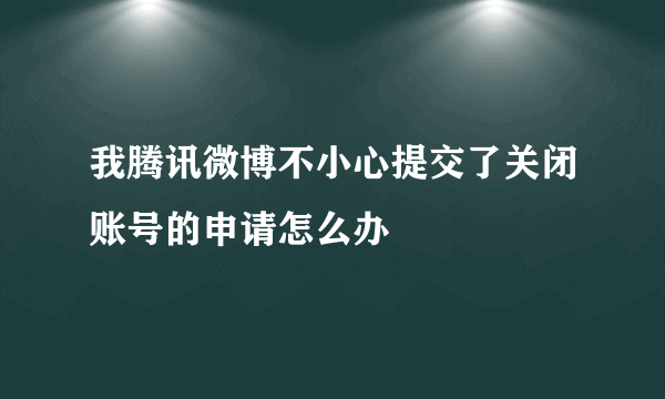 我腾讯微博不小心提交了关闭账号的申请怎么办