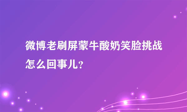 微博老刷屏蒙牛酸奶笑脸挑战怎么回事儿？