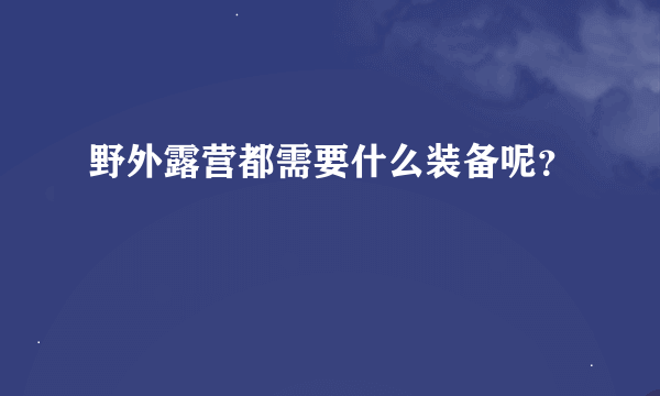 野外露营都需要什么装备呢？