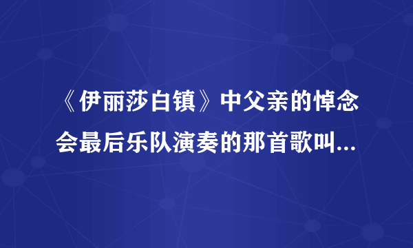 《伊丽莎白镇》中父亲的悼念会最后乐队演奏的那首歌叫什么名字