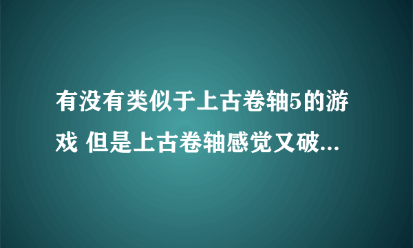 有没有类似于上古卷轴5的游戏 但是上古卷轴感觉又破又黑暗 求华丽点的