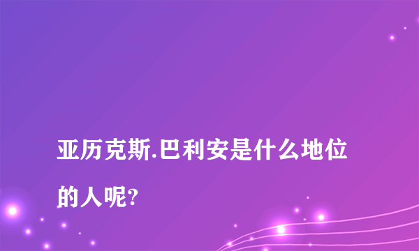 
亚历克斯.巴利安是什么地位的人呢?

