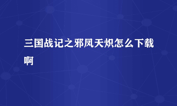 三国战记之邪凤天炽怎么下载啊