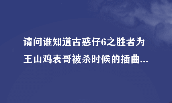 请问谁知道古惑仔6之胜者为王山鸡表哥被杀时候的插曲是什么啊！！