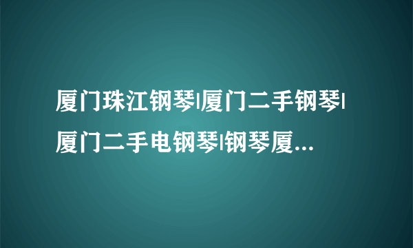 厦门珠江钢琴|厦门二手钢琴|厦门二手电钢琴|钢琴厦门|钢琴培训学校|钢琴培训收费标准?