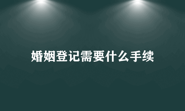 婚姻登记需要什么手续