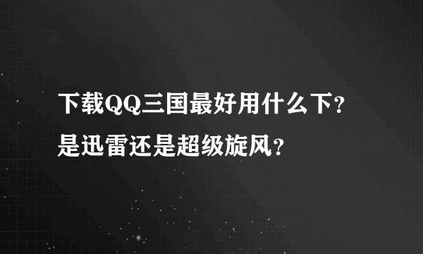 下载QQ三国最好用什么下？是迅雷还是超级旋风？