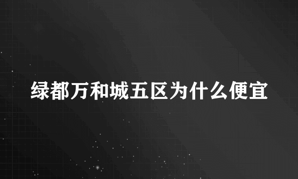 绿都万和城五区为什么便宜