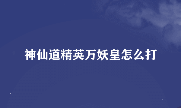 神仙道精英万妖皇怎么打