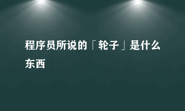 程序员所说的「轮子」是什么东西