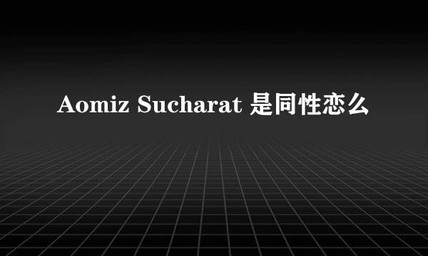 Aomiz Sucharat 是同性恋么