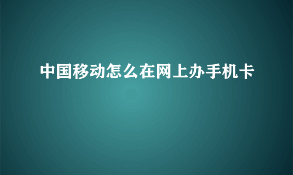 中国移动怎么在网上办手机卡