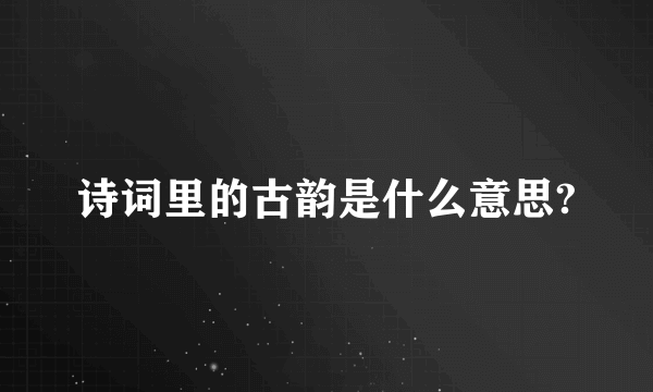 诗词里的古韵是什么意思?