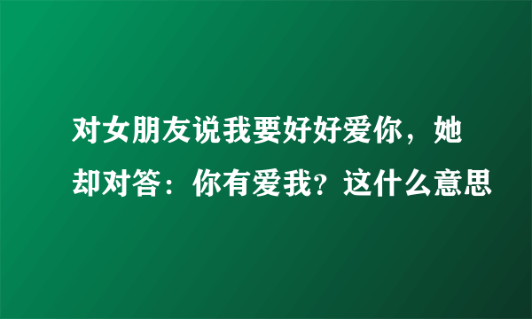 对女朋友说我要好好爱你，她却对答：你有爱我？这什么意思